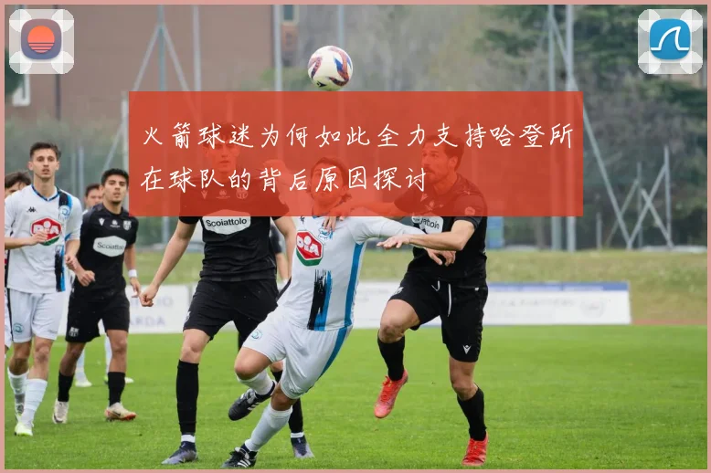 火箭球迷为何如此全力支持哈登所在球队的背后原因探讨