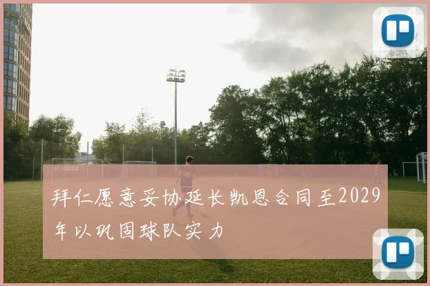 拜仁愿意妥协延长凯恩合同至2029年以巩固球队实力