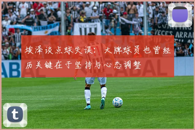 埃泽谈点球失误：大牌球员也曾经历关键在于坚持与心态调整