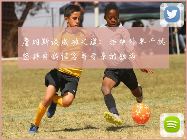 詹姆斯谈成功之道：拒绝外界干扰坚持自我信念与母亲的教诲