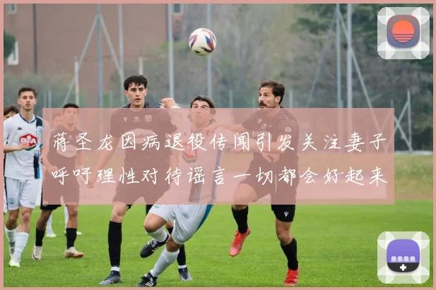 蒋圣龙因病退役传闻引发关注妻子呼吁理性对待谣言一切都会好起来