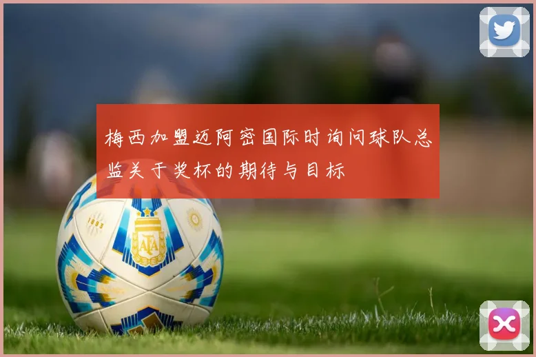 梅西加盟迈阿密国际时询问球队总监关于奖杯的期待与目标