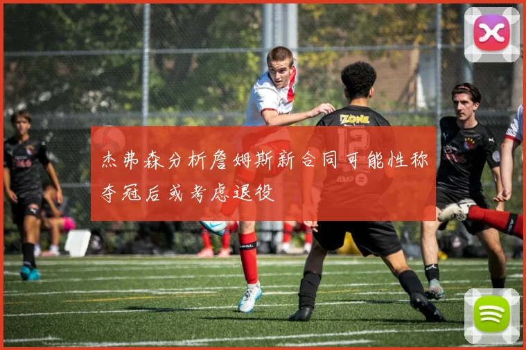 杰弗森分析詹姆斯新合同可能性称夺冠后或考虑退役