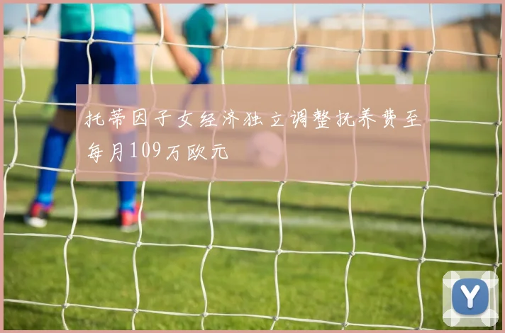托蒂因子女经济独立调整抚养费至每月109万欧元