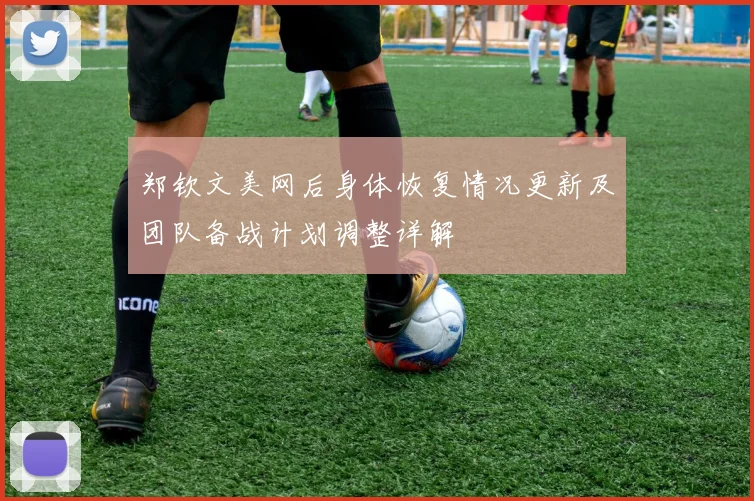 郑钦文美网后身体恢复情况更新及团队备战计划调整详解