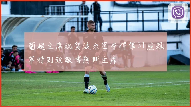 葡超主席祝贺波尔图夺得第31座冠军特别致敬博阿斯主席