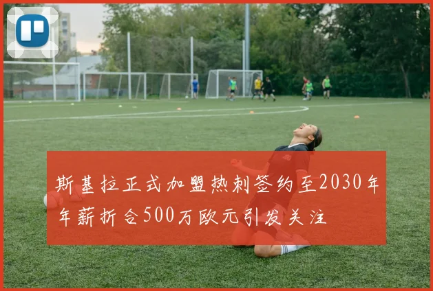 斯基拉正式加盟热刺签约至2030年年薪折合500万欧元引发关注