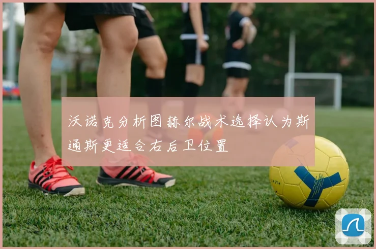 沃诺克分析图赫尔战术选择认为斯通斯更适合右后卫位置