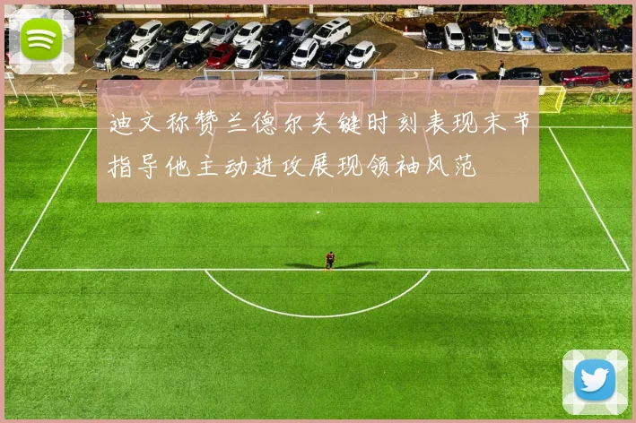 迪文称赞兰德尔关键时刻表现末节指导他主动进攻展现领袖风范