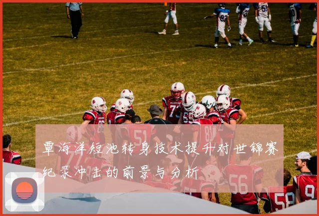 覃海洋短池转身技术提升对世锦赛纪录冲击的前景与分析