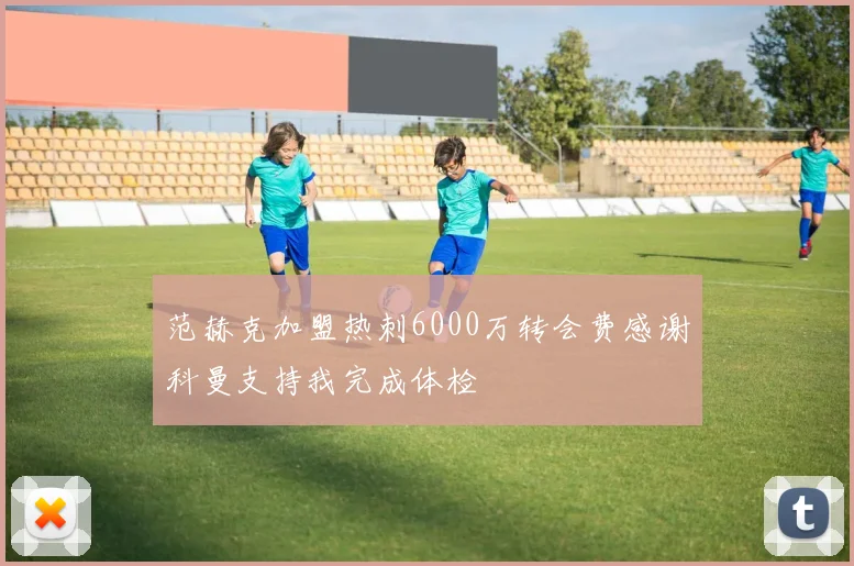 范赫克加盟热刺6000万转会费感谢科曼支持我完成体检