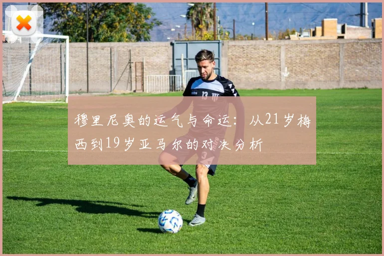 穆里尼奥的运气与命运：从21岁梅西到19岁亚马尔的对决分析
