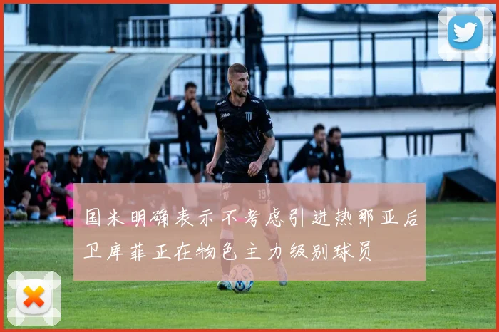 国米明确表示不考虑引进热那亚后卫库菲正在物色主力级别球员