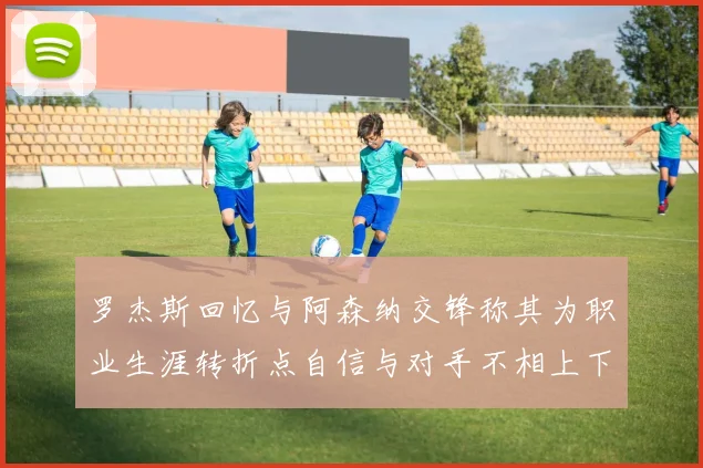 罗杰斯回忆与阿森纳交锋称其为职业生涯转折点自信与对手不相上下