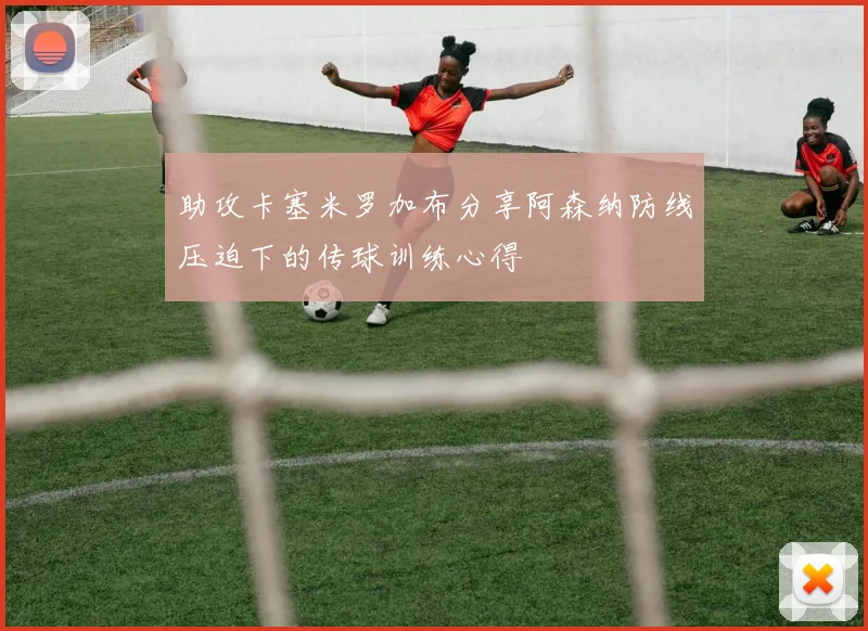 助攻卡塞米罗加布分享阿森纳防线压迫下的传球训练心得