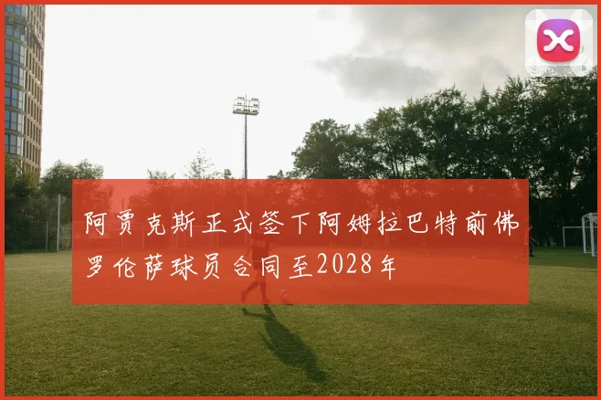 阿贾克斯正式签下阿姆拉巴特前佛罗伦萨球员合同至2028年