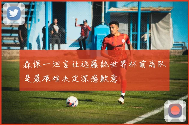 森保一坦言让远藤航世界杯前离队是最艰难决定深感歉意