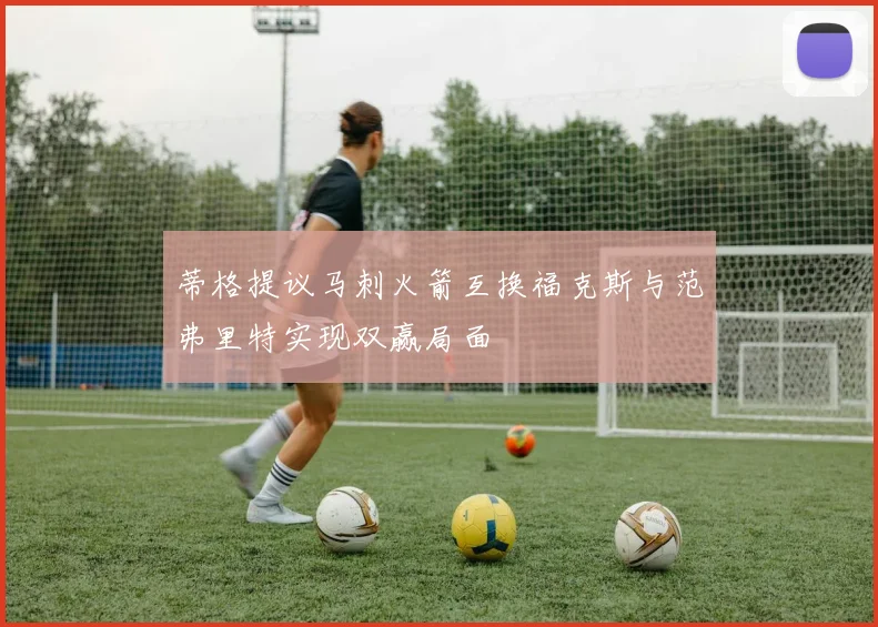 蒂格提议马刺火箭互换福克斯与范弗里特实现双赢局面
