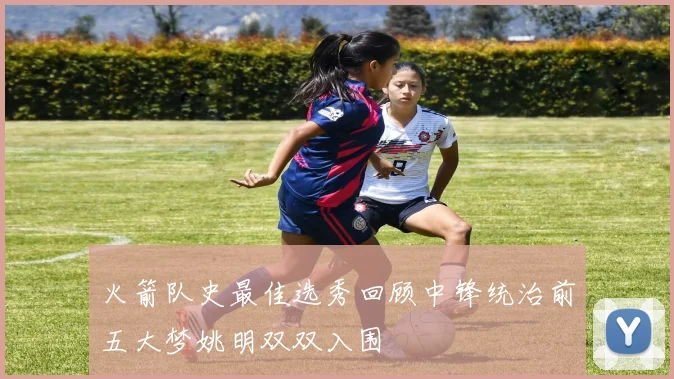 火箭队史最佳选秀回顾中锋统治前五大梦姚明双双入围