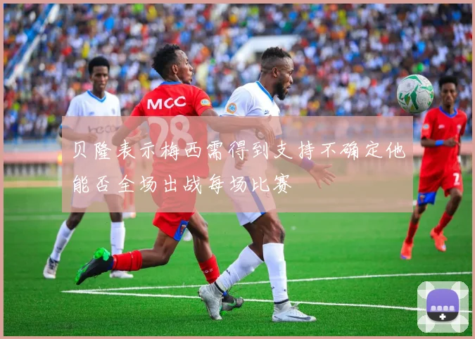 贝隆表示梅西需得到支持不确定他能否全场出战每场比赛