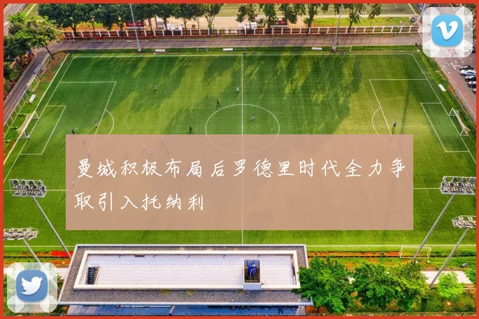 曼城积极布局后罗德里时代全力争取引入托纳利