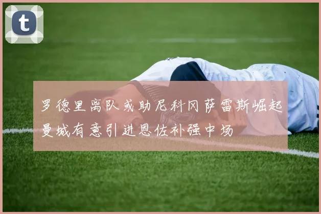 罗德里离队或助尼科冈萨雷斯崛起曼城有意引进恩佐补强中场