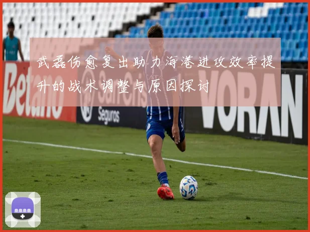 武磊伤愈复出助力海港进攻效率提升的战术调整与原因探讨