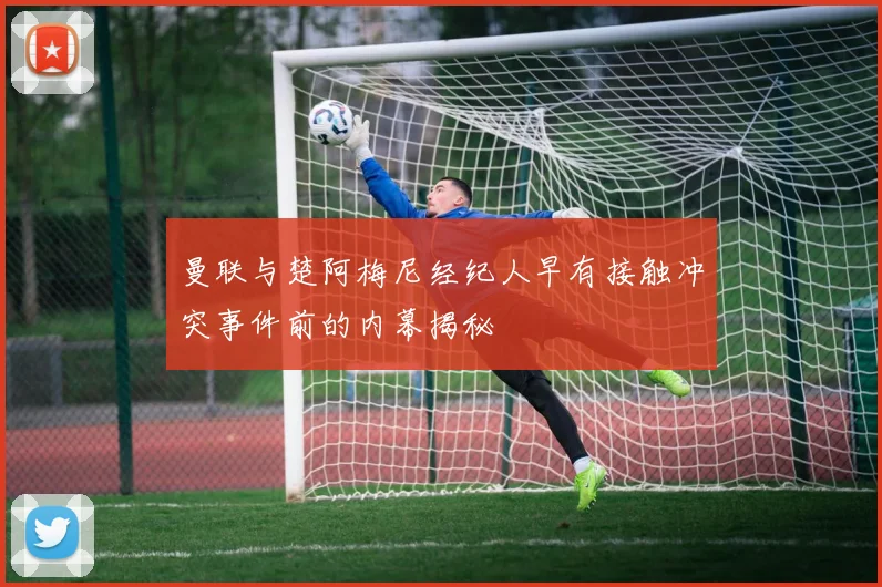 曼联与楚阿梅尼经纪人早有接触冲突事件前的内幕揭秘