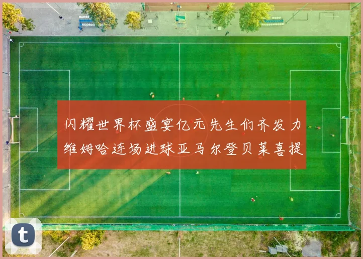 闪耀世界杯盛宴亿元先生们齐发力维姆哈连场进球亚马尔登贝莱喜提首球