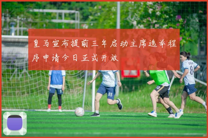 皇马宣布提前三年启动主席选举程序申请今日正式开放