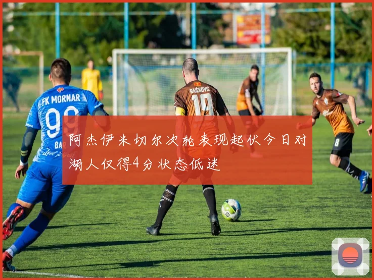 阿杰伊米切尔次轮表现起伏今日对湖人仅得4分状态低迷