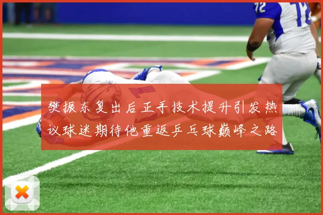 樊振东复出后正手技术提升引发热议球迷期待他重返乒乓球巅峰之路