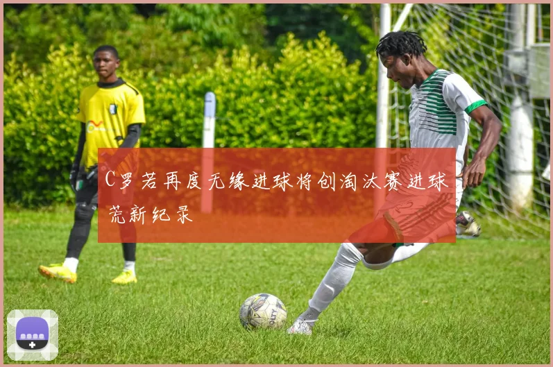 C罗若再度无缘进球将创淘汰赛进球荒新纪录